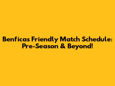 Benfica's Friendly Match Schedule: Pre-Season & Beyond!