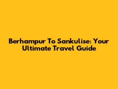 Berhampur To Sankulise: Your Ultimate Travel Guide