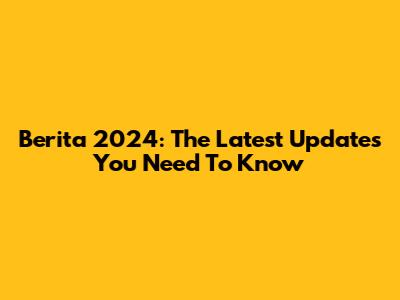 Berita 2024: The Latest Updates You Need To Know