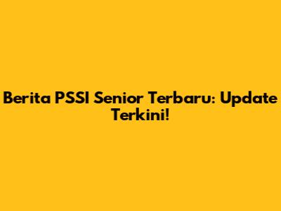Berita PSSI Senior Terbaru: Update Terkini!