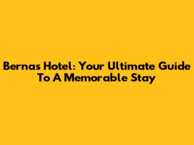 Bernas Hotel: Your Ultimate Guide To A Memorable Stay