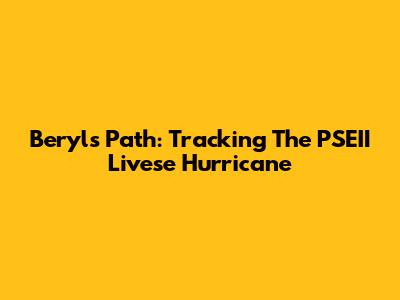 Beryl's Path: Tracking The PSEII Livese Hurricane
