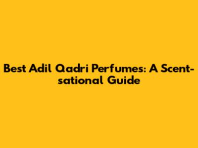 Best Adil Qadri Perfumes: A Scent-sational Guide