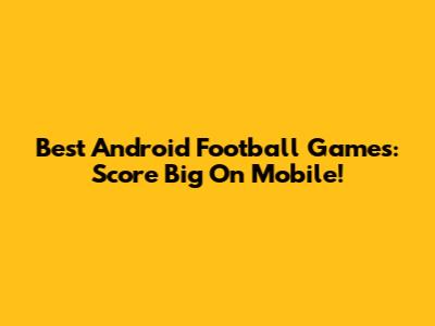Best Android Football Games: Score Big On Mobile!
