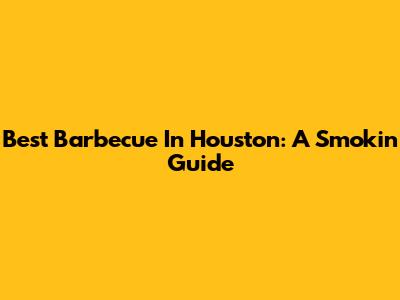 Best Barbecue In Houston: A Smokin' Guide