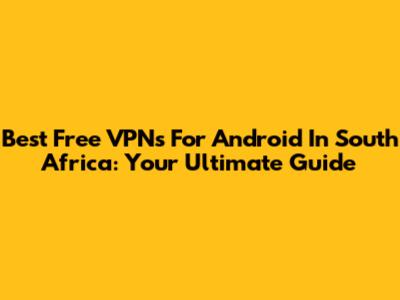 Best Free VPNs For Android In South Africa: Your Ultimate Guide
