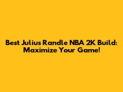 Best Julius Randle NBA 2K Build: Maximize Your Game!