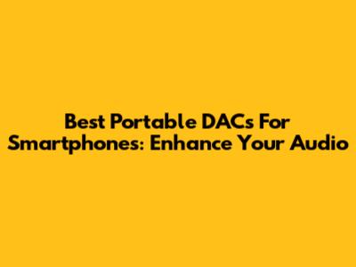 Best Portable DACs For Smartphones: Enhance Your Audio
