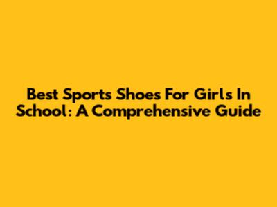 Best Sports Shoes For Girls In School: A Comprehensive Guide