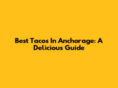 Best Tacos In Anchorage: A Delicious Guide