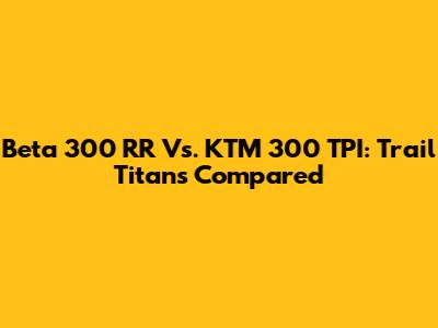 Beta 300 RR Vs. KTM 300 TPI: Trail Titans Compared