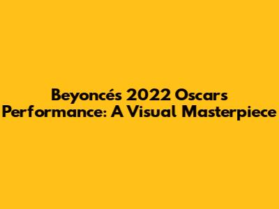 Beyoncé's 2022 Oscars Performance: A Visual Masterpiece