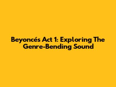 Beyoncé's Act 1: Exploring The Genre-Bending Sound