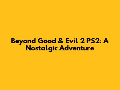 Beyond Good & Evil 2 PS2: A Nostalgic Adventure