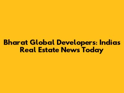 Bharat Global Developers: India's Real Estate News Today