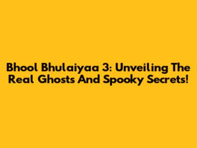 Bhool Bhulaiyaa 3: Unveiling The Real Ghosts And Spooky Secrets!