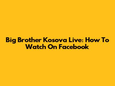 Big Brother Kosova Live: How To Watch On Facebook