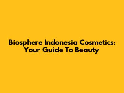 Biosphere Indonesia Cosmetics: Your Guide To Beauty