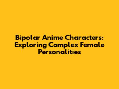 Bipolar Anime Characters: Exploring Complex Female Personalities