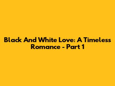 Black And White Love: A Timeless Romance - Part 1