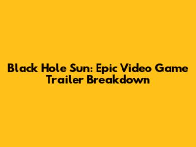 Black Hole Sun: Epic Video Game Trailer Breakdown