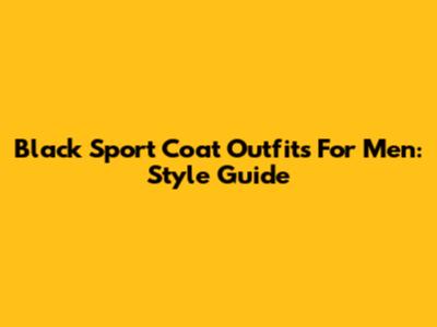 Black Sport Coat Outfits For Men: Style Guide