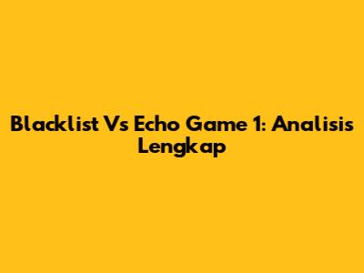 Blacklist Vs Echo Game 1: Analisis Lengkap