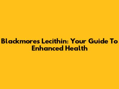 Blackmores Lecithin: Your Guide To Enhanced Health
