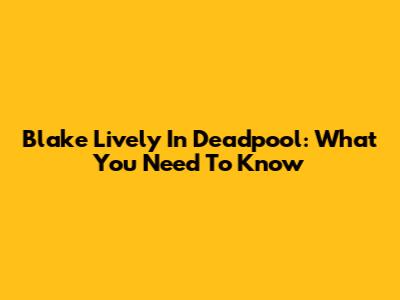 Blake Lively In Deadpool: What You Need To Know