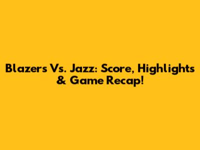 Blazers Vs. Jazz: Score, Highlights & Game Recap!