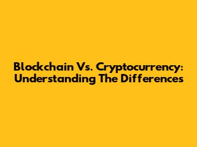 Blockchain Vs. Cryptocurrency: Understanding The Differences