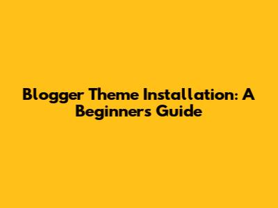 Blogger Theme Installation: A Beginner's Guide