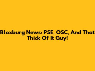 Bloxburg News: PSE, OSC, And That Thick Of It Guy!