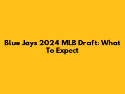 Blue Jays 2024 MLB Draft: What To Expect