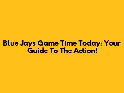 Blue Jays Game Time Today: Your Guide To The Action!