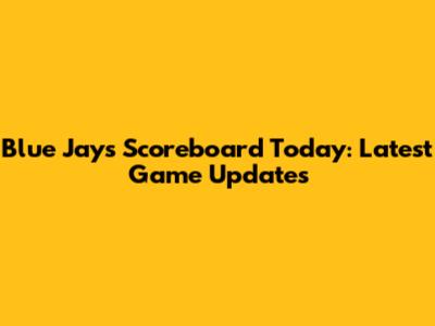 Blue Jays Scoreboard Today: Latest Game Updates