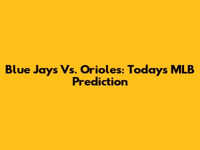 Blue Jays Vs. Orioles: Today's MLB Prediction