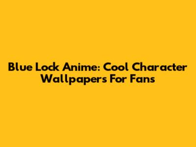 Blue Lock Anime: Cool Character Wallpapers For Fans