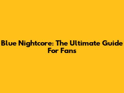 Blue Nightcore: The Ultimate Guide For Fans