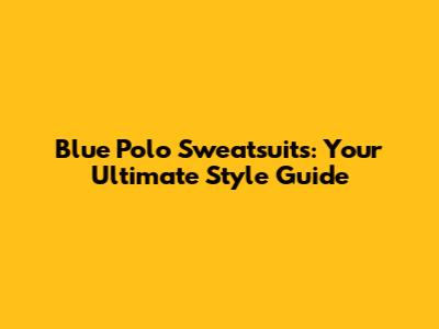 Blue Polo Sweatsuits: Your Ultimate Style Guide
