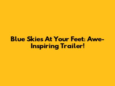 Blue Skies At Your Feet: Awe-Inspiring Trailer!