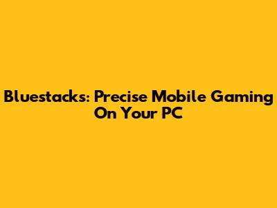Bluestacks: Precise Mobile Gaming On Your PC