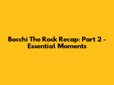 Bocchi The Rock Recap: Part 2 - Essential Moments