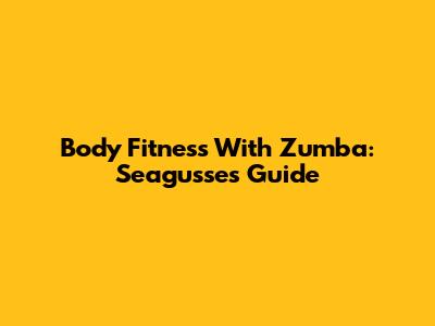 Body Fitness With Zumba: Seagusse's Guide