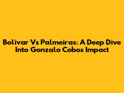 Bolivar Vs Palmeiras: A Deep Dive Into Gonzalo Cobo's Impact