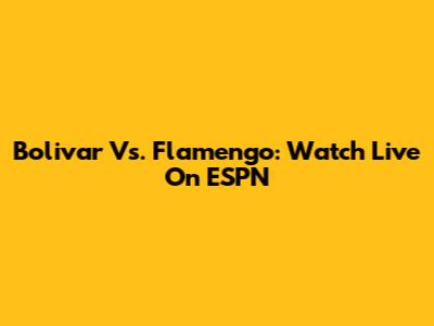 Bolivar Vs. Flamengo: Watch Live On ESPN