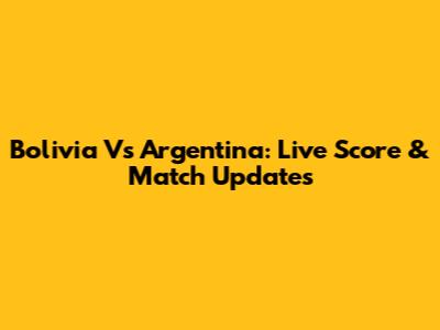 Bolivia Vs Argentina: Live Score & Match Updates