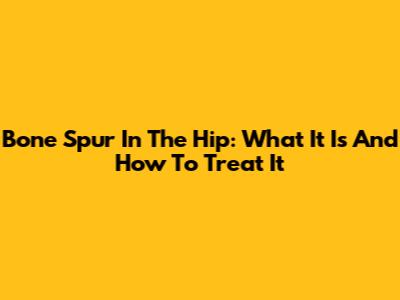 Bone Spur In The Hip: What It Is And How To Treat It