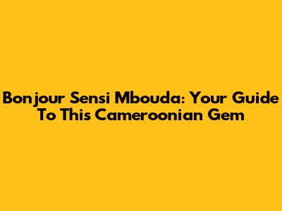 Bonjour Sensi Mbouda: Your Guide To This Cameroonian Gem
