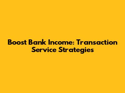 Boost Bank Income: Transaction Service Strategies